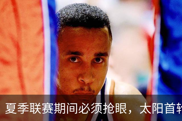 夏季联赛期间必须抢眼，太阳首轮秀希望能够为布克提供帮助？