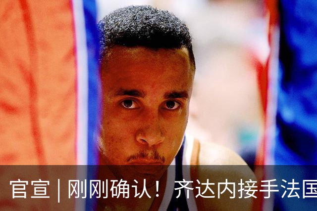 官宣 | 刚刚确认！齐达内接手法国队！