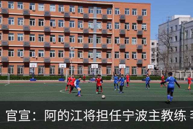 官宣：阿的江将担任宁波主教练 李可转任助教