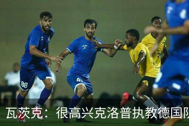 瓦茨克：很高兴克洛普执教德国队，我相信他是这份工作的最佳人选