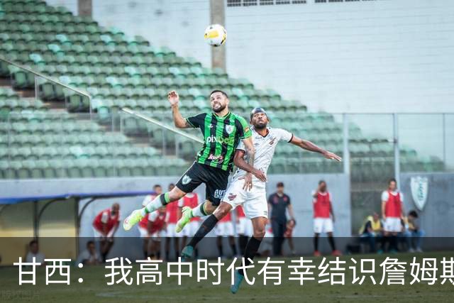 甘西：我高中时代有幸结识詹姆斯 他是最伟大的篮球运动员之一