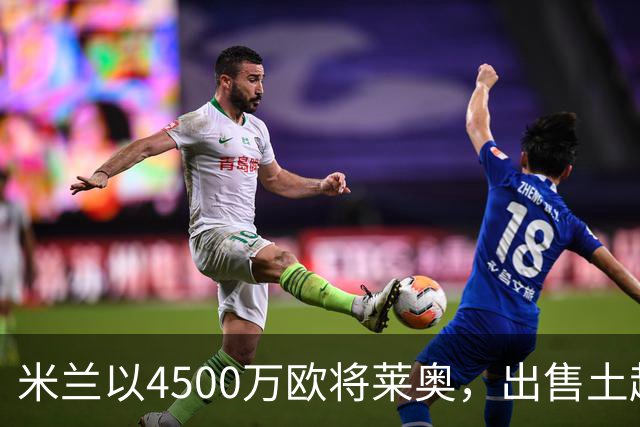 米兰以4500万欧将莱奥，出售土超霸主；莱奥引发连锁交易，切尔西收获6500万；维拉和那不勒斯均受影响