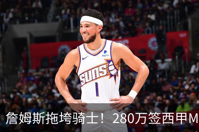詹姆斯拖垮骑士！280万签西甲MVP，现在遭皇马拒绝，刚签就要裁